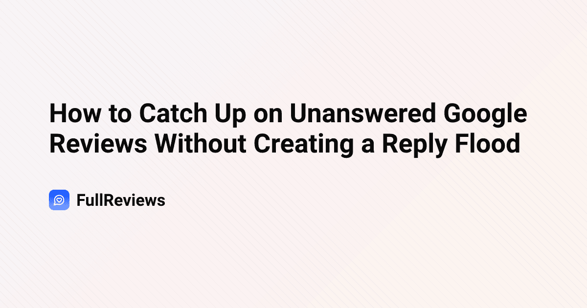 How to Catch Up on Unanswered Google Reviews Without Creating a Reply Flood